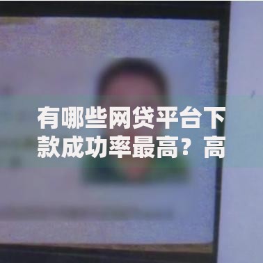 有哪些网贷平台下款成功率最高？高通过率平台选择指南