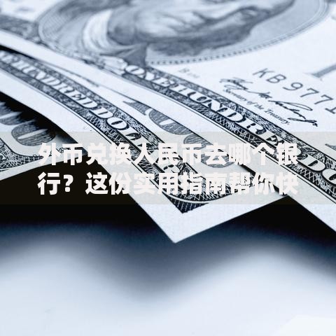 外币兑换人民币去哪个银行？这份实用指南帮你快速选对渠道