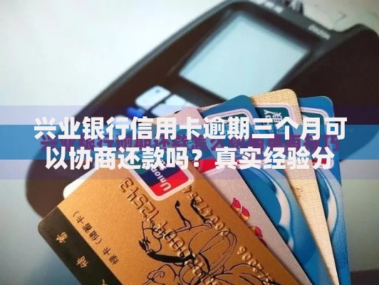 兴业银行信用卡逾期三个月可以协商还款吗？真实经验分享