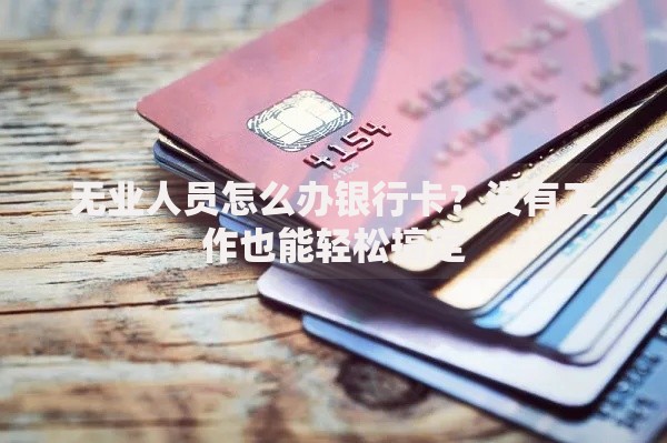 无业人员怎么办银行卡？没有工作也能轻松搞定