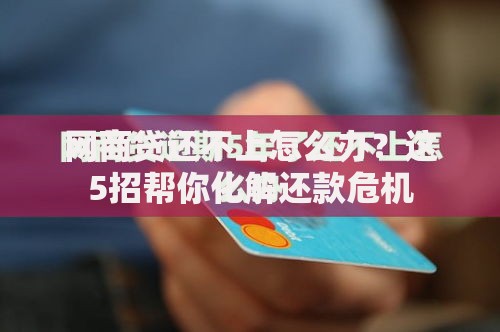 网商贷还不上怎么办？这5招帮你化解还款危机
