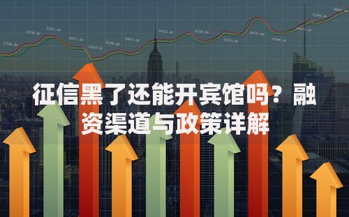 征信黑了还能开宾馆吗？融资渠道与政策详解