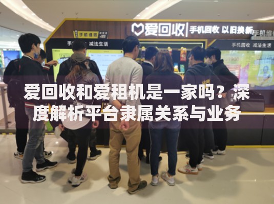 爱回收和爱租机是一家吗？深度解析平台隶属关系与业务差异