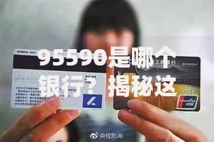 95590是哪个银行？揭秘这个号码背后的真实身份与用途