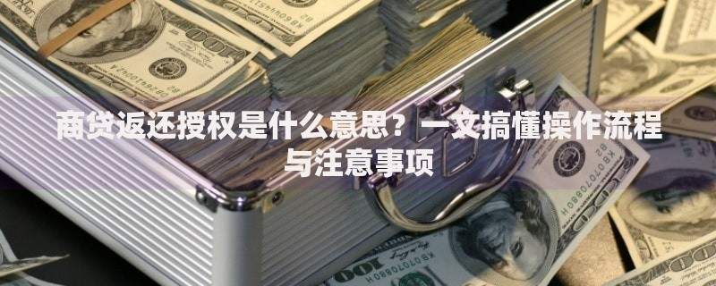 商贷返还授权是什么意思？一文搞懂操作流程与注意事项