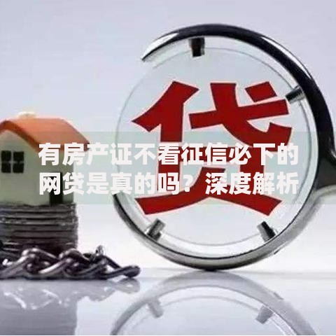 有房产证不看征信必下的网贷是真的吗？深度解析房产抵押贷款真相