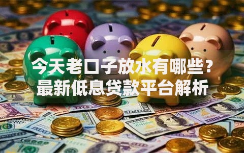 今天老口子放水有哪些？最新低息贷款平台解析