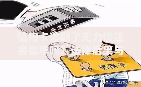 信用卡逾期了无力偿还会坐牢吗？法律后果与应对策略解析