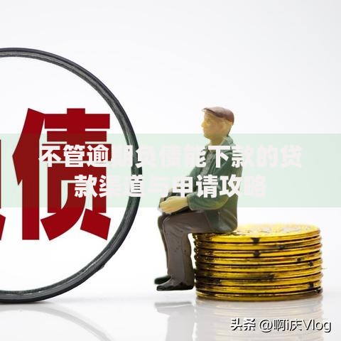 不管逾期负债能下款的贷款渠道与申请攻略