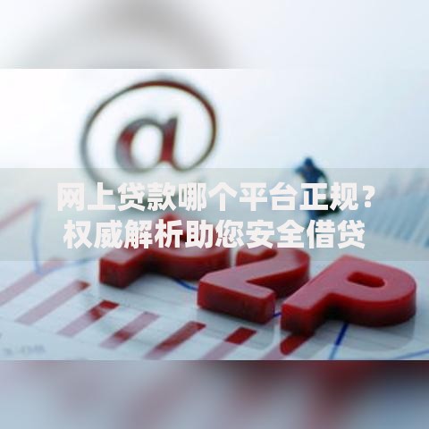 网上贷款哪个平台正规？权威解析助您安全借贷