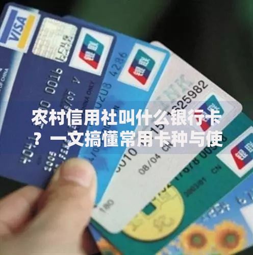 农村信用社叫什么银行卡？一文搞懂常用卡种与使用技巧