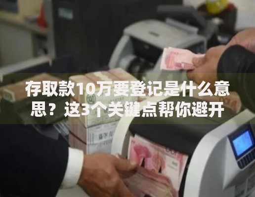 存取款10万要登记是什么意思？这3个关键点帮你避开风险