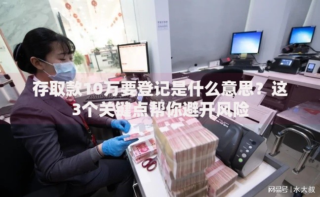 存取款10万要登记是什么意思？这3个关键点帮你避开风险