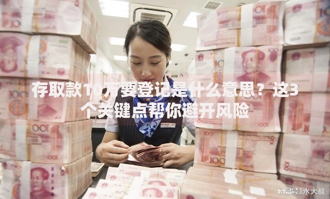 存取款10万要登记是什么意思？这3个关键点帮你避开风险