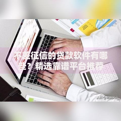 不差征信的贷款软件有哪些？精选靠谱平台推荐