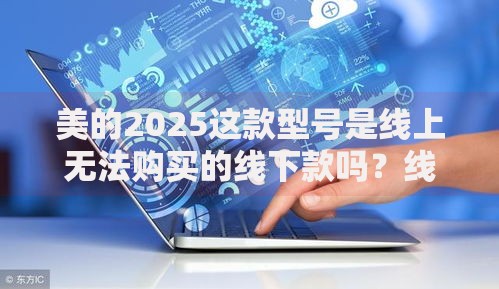 美的2025这款型号是线上无法购买的线下款吗？线下专供机型贷款方案解析