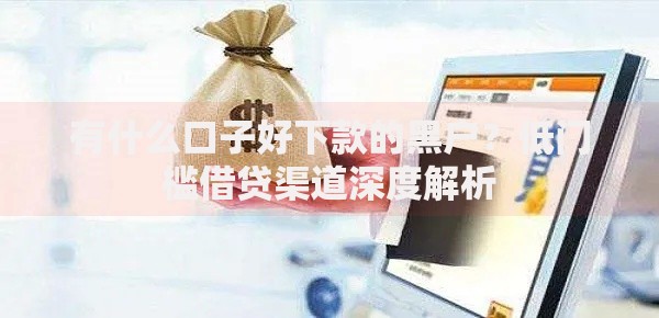 有什么口子好下款的黑户？低门槛借贷渠道深度解析