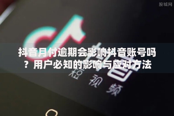 抖音月付逾期会影响抖音账号吗？用户必知的影响与应对方法