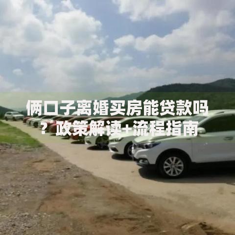 俩口子离婚买房能贷款吗？政策解读+流程指南