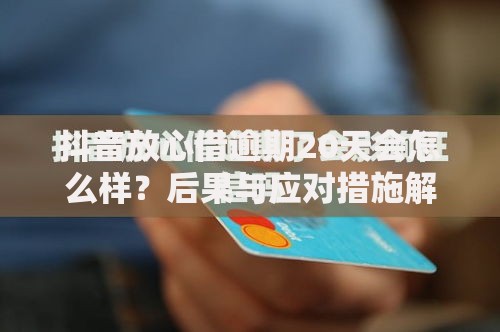 抖音放心借逾期20天会怎么样？后果与应对措施解析