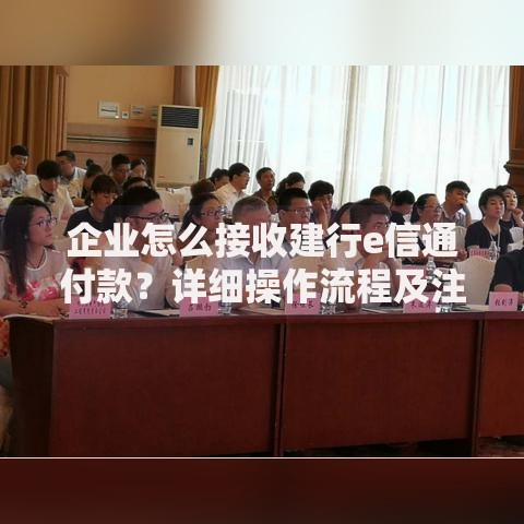 企业怎么接收建行e信通付款？详细操作流程及注意事项解析