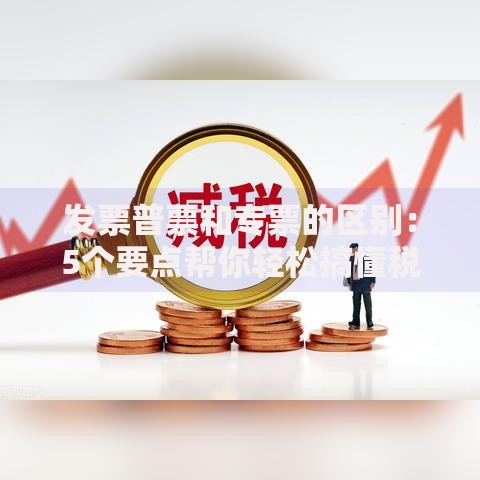 发票普票和专票的区别：5个要点帮你轻松搞懂税务常识