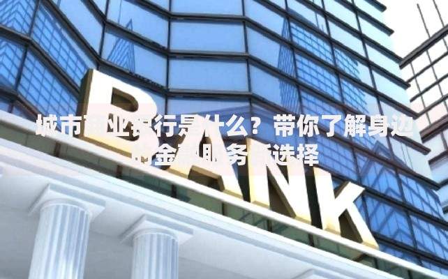 城市商业银行是什么？带你了解身边的金融服务新选择