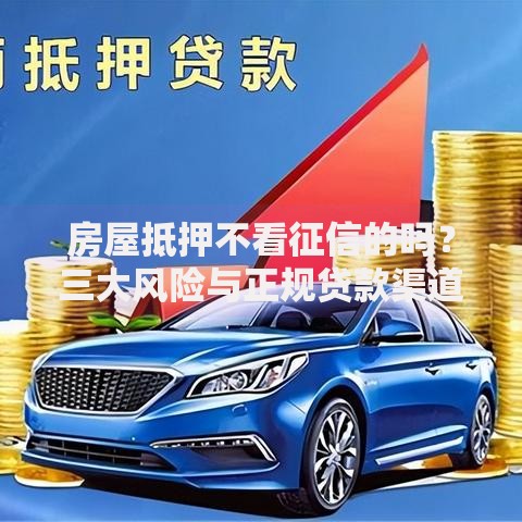 房屋抵押不看征信的吗？三大风险与正规贷款渠道解析