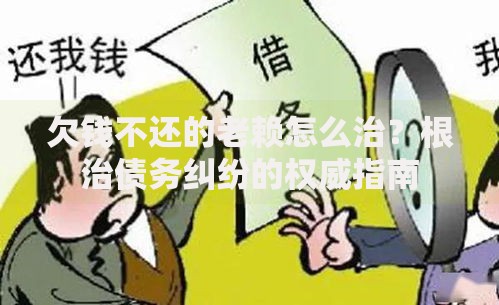 欠钱不还的老赖怎么治？根治债务纠纷的权威指南