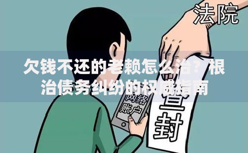 欠钱不还的老赖怎么治？根治债务纠纷的权威指南