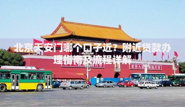 北京天安门哪个口子近？附近贷款办理指南及流程详解