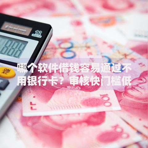 哪个软件借钱容易通过不用银行卡？审核快门槛低平台推荐