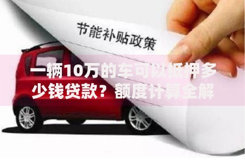 一辆10万的车可以抵押多少钱贷款？额度计算全解析