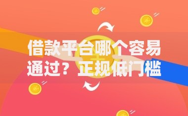 借款平台哪个容易通过？正规低门槛贷款渠道推荐
