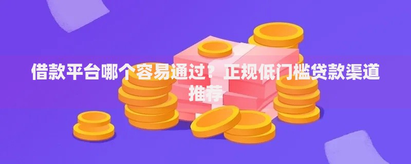 借款平台哪个容易通过？正规低门槛贷款渠道推荐