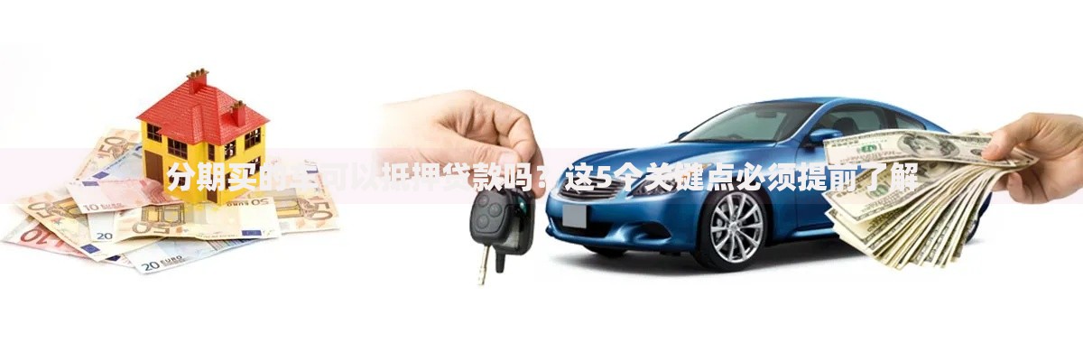 分期买的车可以抵押贷款吗？这5个关键点必须提前了解