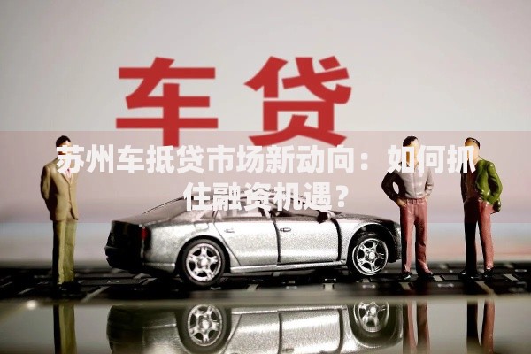 苏州车抵贷市场新动向：如何抓住融资机遇？