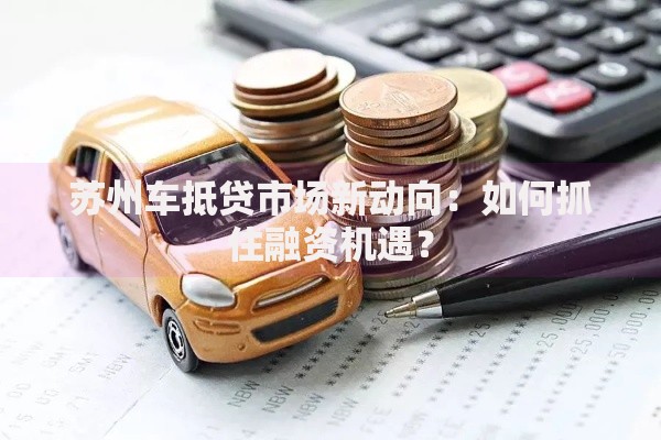 苏州车抵贷市场新动向：如何抓住融资机遇？