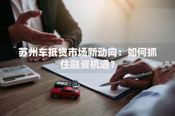 苏州车抵贷市场新动向：如何抓住融资机遇？
