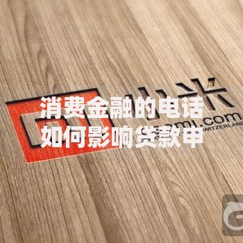 消费金融的电话如何影响贷款申请？权威解答必读指南