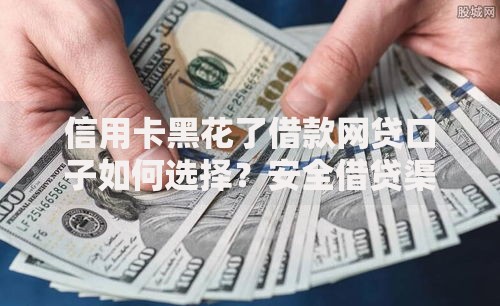 信用卡黑花了借款网贷口子如何选择？安全借贷渠道深度解析