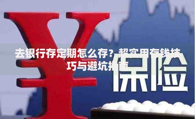 去银行存定期怎么存？超实用存钱技巧与避坑指南
