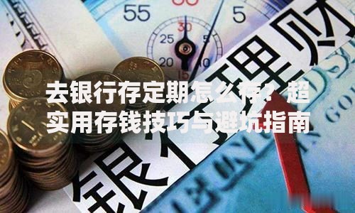 去银行存定期怎么存？超实用存钱技巧与避坑指南
