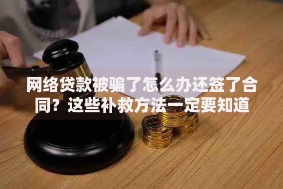 网络贷款被骗了怎么办还签了合同？这些补救方法一定要知道
