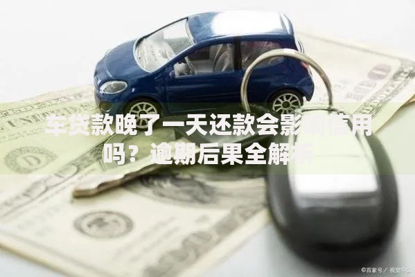车贷款晚了一天还款会影响信用吗？逾期后果全解析