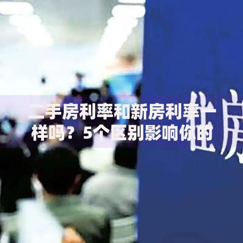 二手房利率和新房利率一样吗？5个区别影响你的房贷选择