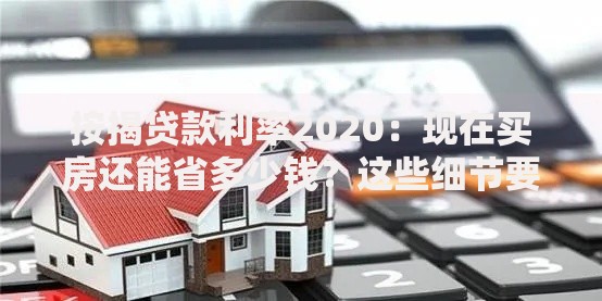 按揭贷款利率2020：现在买房还能省多少钱？这些细节要注意