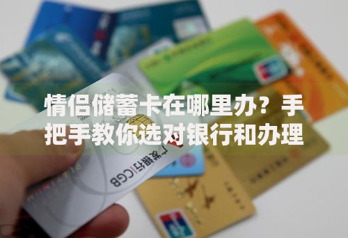 情侣储蓄卡在哪里办？手把手教你选对银行和办理姿势