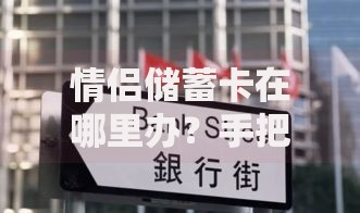 情侣储蓄卡在哪里办？手把手教你选对银行和办理姿势