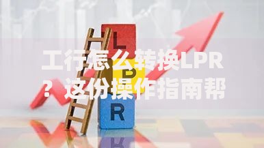工行怎么转换LPR？这份操作指南帮你省心又省钱